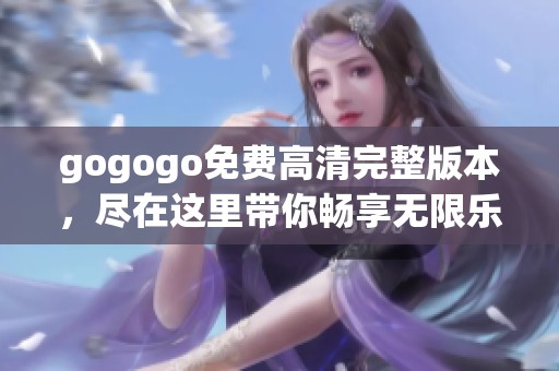 gogogo免费高清完整版本，尽在这里带你畅享无限乐趣