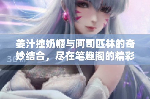 姜汁撞奶糖与阿司匹林的奇妙结合，尽在笔趣阁的精彩故事中