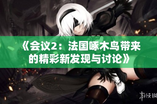 《会议2：法国啄木鸟带来的精彩新发现与讨论》