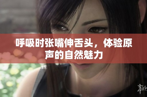 呼吸时张嘴伸舌头，体验原声的自然魅力