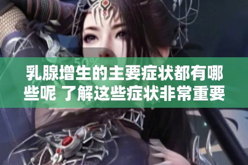 乳腺增生的主要症状都有哪些呢 了解这些症状非常重要