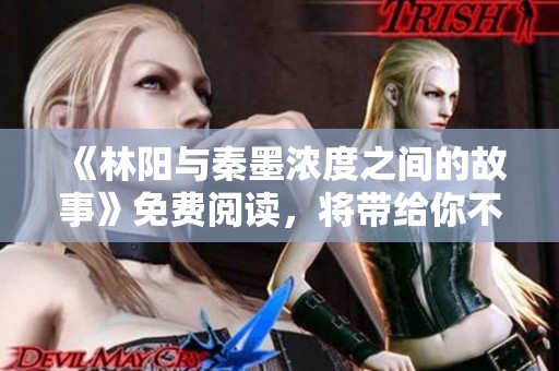 《林阳与秦墨浓度之间的故事》免费阅读，将带给你不一样的体验。