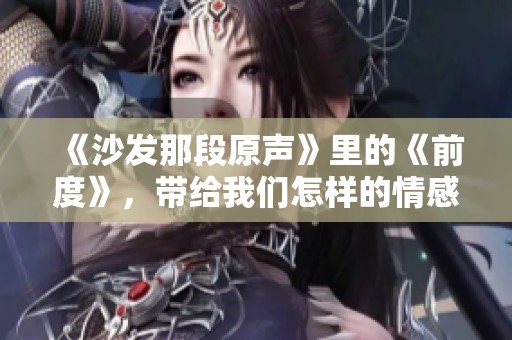 《沙发那段原声》里的《前度》，带给我们怎样的情感体验与回忆呢