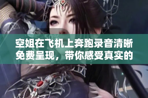 空姐在飞机上奔跑录音清晰免费呈现，带你感受真实的空中服务体验