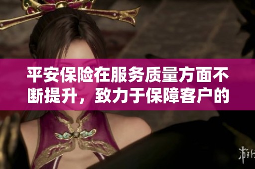 平安保险在服务质量方面不断提升，致力于保障客户的安全与利益。