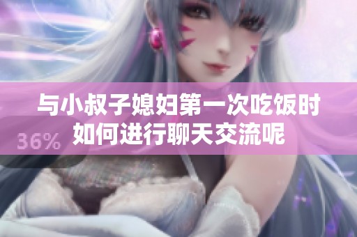 与小叔子媳妇第一次吃饭时如何进行聊天交流呢