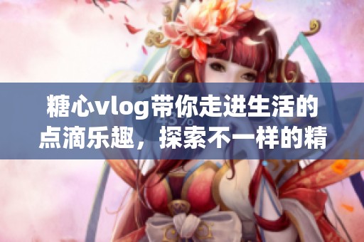 糖心vlog带你走进生活的点滴乐趣，探索不一样的精彩世界