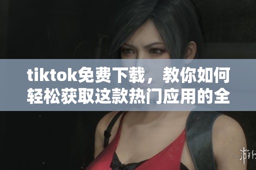 tiktok免费下载，教你如何轻松获取这款热门应用的全新体验