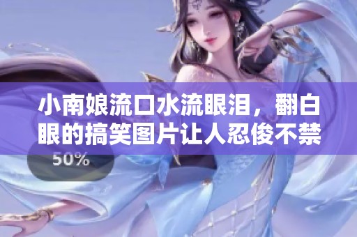 小南娘流口水流眼泪，翻白眼的搞笑图片让人忍俊不禁