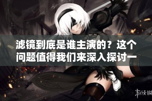 滤镜到底是谁主演的？这个问题值得我们来深入探讨一下！