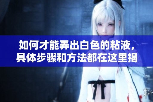 如何才能弄出白色的粘液，具体步骤和方法都在这里揭晓