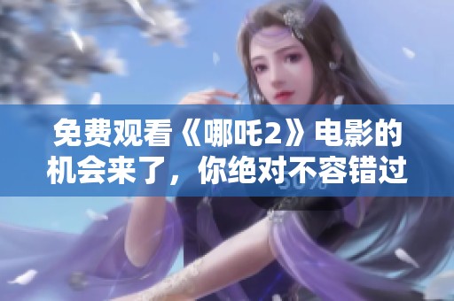 免费观看《哪吒2》电影的机会来了，你绝对不容错过这部作品！