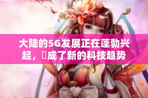 大陆的5G发展正在蓬勃兴起，奭成了新的科技趋势