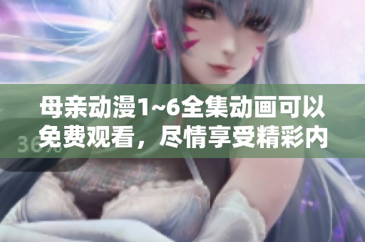母亲动漫1~6全集动画可以免费观看，尽情享受精彩内容吧！