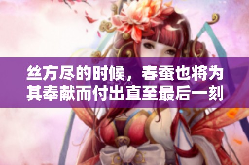 丝方尽的时候，春蚕也将为其奉献而付出直至最后一刻