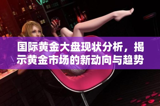 国际黄金大盘现状分析，揭示黄金市场的新动向与趋势