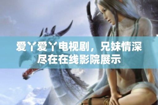 爱丫爱丫电视剧，兄妹情深尽在在线影院展示
