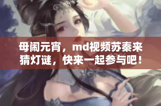 母闹元宵，md视频苏秦来猜灯谜，快来一起参与吧！
