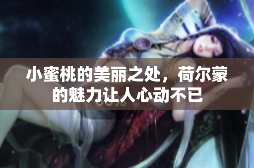 小蜜桃的美丽之处，荷尔蒙的魅力让人心动不已