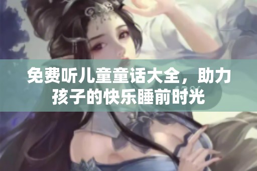 免费听儿童童话大全，助力孩子的快乐睡前时光
