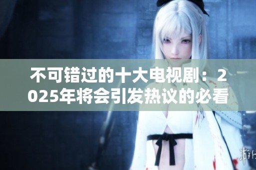 不可错过的十大电视剧：2025年将会引发热议的必看剧集推荐