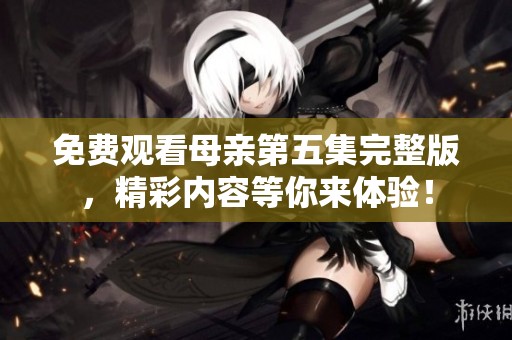 免费观看母亲第五集完整版，精彩内容等你来体验！