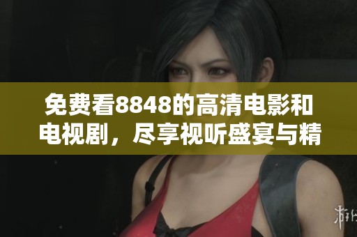 免费看8848的高清电影和电视剧，尽享视听盛宴与精彩内容