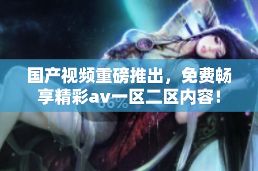 国产视频重磅推出，免费畅享精彩**一区二区内容！