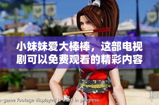 小妹妹爱大棒棒，这部电视剧可以免费观看的精彩内容你不可错过。