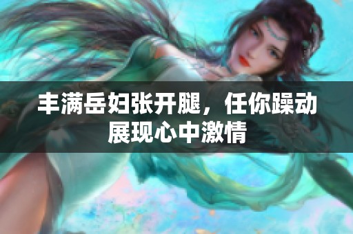丰满岳妇张开腿，任你躁动展现心中激情