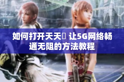 如何打开天天奭 让5G网络畅通无阻的方法教程