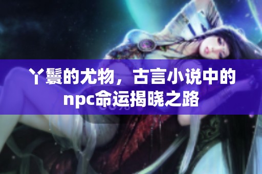 丫鬟的尤物，古言小说中的npc命运揭晓之路