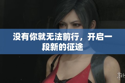 没有你就无法前行，开启一段新的征途