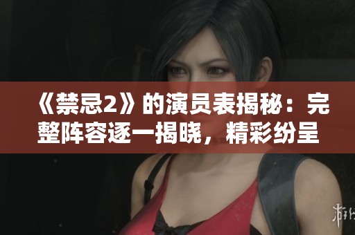 《禁忌2》的演员表揭秘：完整阵容逐一揭晓，精彩纷呈不容错过