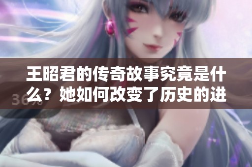 王昭君的传奇故事究竟是什么？她如何改变了历史的进程呢？