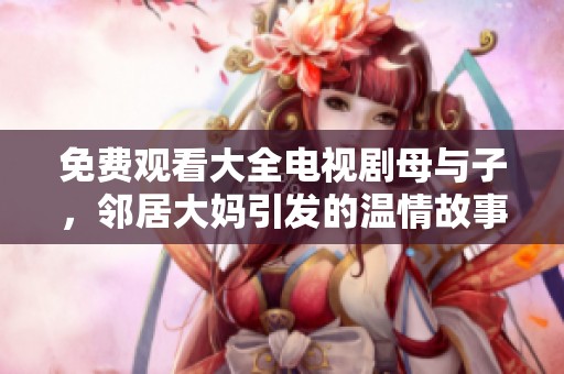 免费观看大全电视剧母与子，邻居大妈引发的温情故事