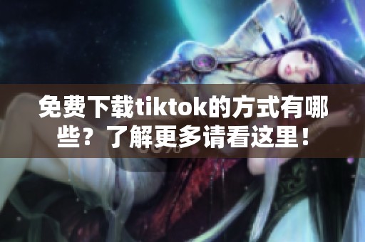 免费下载tiktok的方式有哪些？了解更多请看这里！