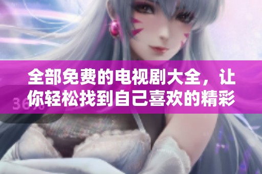 全部免费的电视剧大全，让你轻松找到自己喜欢的精彩剧集