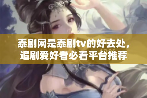泰剧网是泰剧tv的好去处，追剧爱好者必看平台推荐
