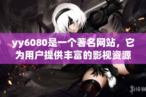 yy6080是一个著名网站，它为用户提供丰富的影视资源。