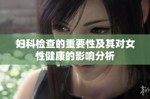 妇科检查的重要性及其对女性健康的影响分析