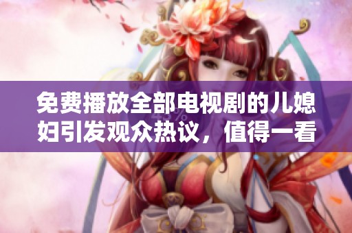免费播放全部电视剧的儿媳妇引发观众热议，值得一看！