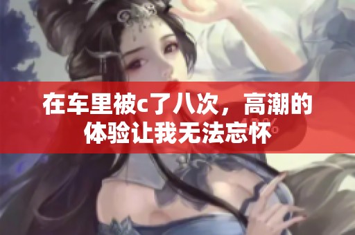 在车里被c了八次，高潮的体验让我无法忘怀