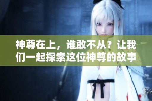 神尊在上，谁敢不从？让我们一起探索这位神尊的故事与传说！