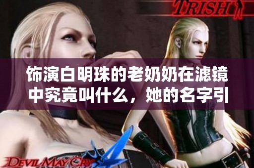 饰演白明珠的老奶奶在滤镜中究竟叫什么，她的名字引发了大家的热议