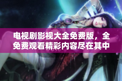 电视剧影视大全免费版，全免费观看精彩内容尽在其中！
