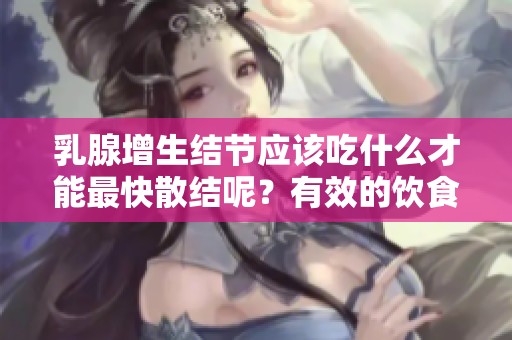 乳腺增生结节应该吃什么才能最快散结呢？有效的饮食选择分享给你。