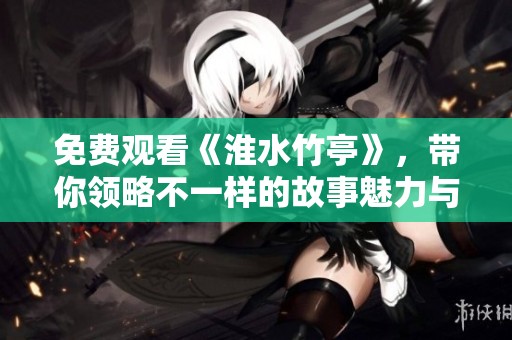 免费观看《淮水竹亭》，带你领略不一样的故事魅力与风情