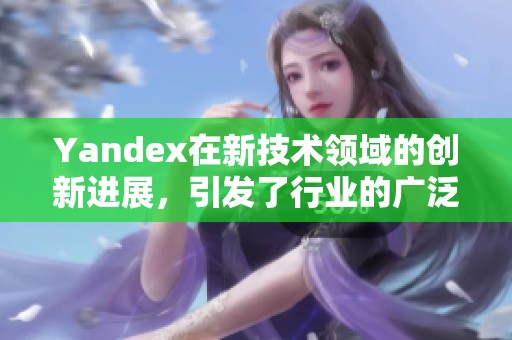Yandex在新技术领域的创新进展，引发了行业的广泛关注与讨论