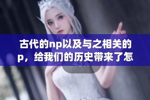 古代的np以及与之相关的p，给我们的历史带来了怎样的启示呢